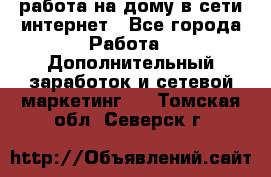 работа на дому в сети интернет - Все города Работа » Дополнительный заработок и сетевой маркетинг   . Томская обл.,Северск г.